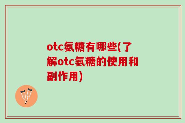 otc氨糖有哪些(了解otc氨糖的使用和副作用)