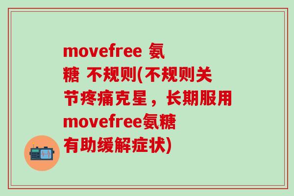movefree 氨糖 不规则(不规则关节疼痛克星，长期服用movefree氨糖有助缓解症状)