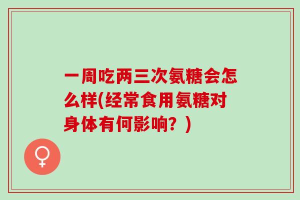 一周吃两三次氨糖会怎么样(经常食用氨糖对身体有何影响？)
