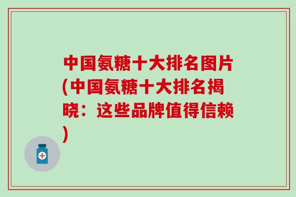 中国氨糖十大排名图片(中国氨糖十大排名揭晓：这些品牌值得信赖)