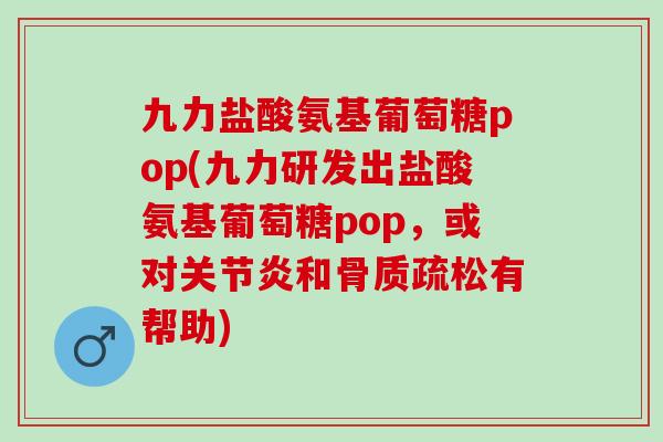 九力盐酸氨基葡萄糖pop(九力研发出盐酸氨基葡萄糖pop，或对和有帮助)