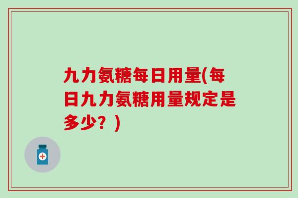 九力氨糖每日用量(每日九力氨糖用量规定是多少？)