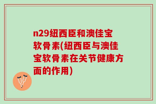 n29纽西臣和澳佳宝软骨素(纽西臣与澳佳宝软骨素在关节健康方面的作用)