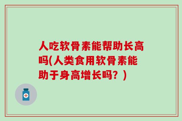 人吃软骨素能帮助长高吗(人类食用软骨素能助于身高增长吗？)