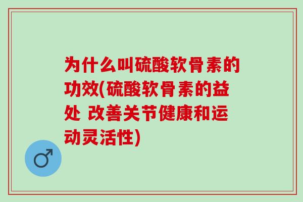为什么叫硫酸软骨素的功效(硫酸软骨素的益处 改善关节健康和运动灵活性)