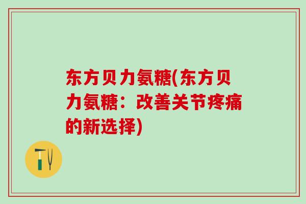 东方贝力氨糖(东方贝力氨糖：改善关节的新选择)