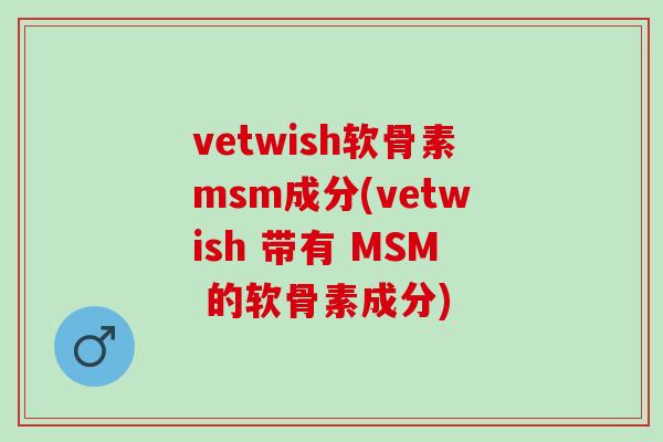 vetwish软骨素msm成分(vetwish 带有 MSM 的软骨素成分)