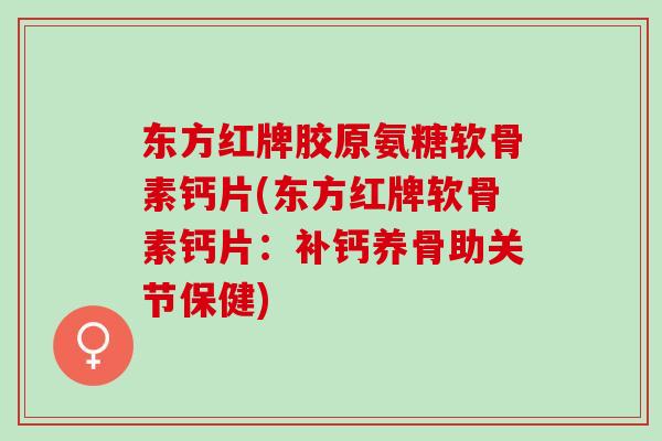 东方红牌胶原氨糖软骨素钙片(东方红牌软骨素钙片：补钙养骨助关节保健)