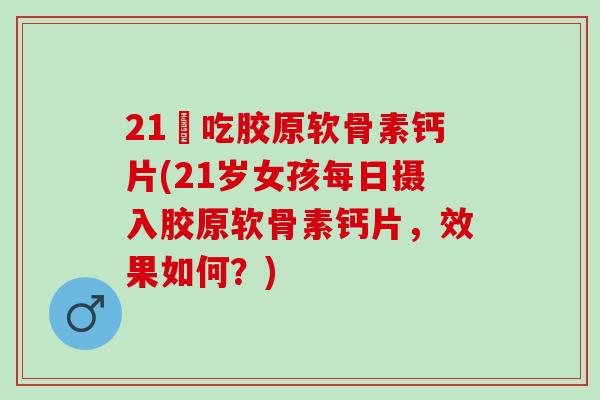 21歲吃胶原软骨素钙片(21岁女孩每日摄入胶原软骨素钙片，效果如何？)