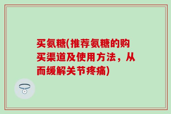 买氨糖(推荐氨糖的购买渠道及使用方法,从而缓解关节) 买氨糖(推荐氨糖的购买渠道及使用方法,从而缓解关节)