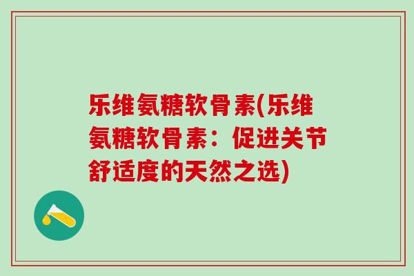 乐维氨糖软骨素(乐维氨糖软骨素：促进关节舒适度的天然之选)