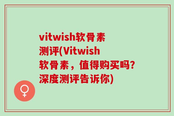 vitwish软骨素测评(Vitwish软骨素，值得购买吗？深度测评告诉你)