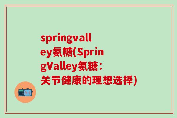 springvalley氨糖(SpringValley氨糖：关节健康的理想选择)