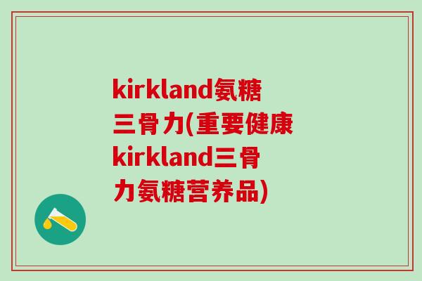 kirkland氨糖三骨力(重要健康  kirkland三骨力氨糖营养品)