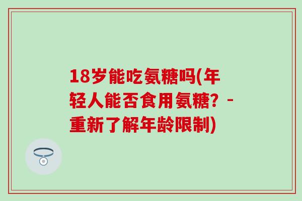 18岁能吃氨糖吗(年轻人能否食用氨糖？-重新了解年龄限制)
