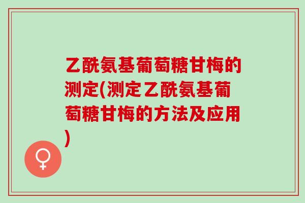 乙酰氨基葡萄糖甘梅的测定(测定乙酰氨基葡萄糖甘梅的方法及应用)