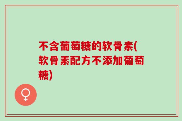 不含葡萄糖的软骨素(软骨素配方不添加葡萄糖)