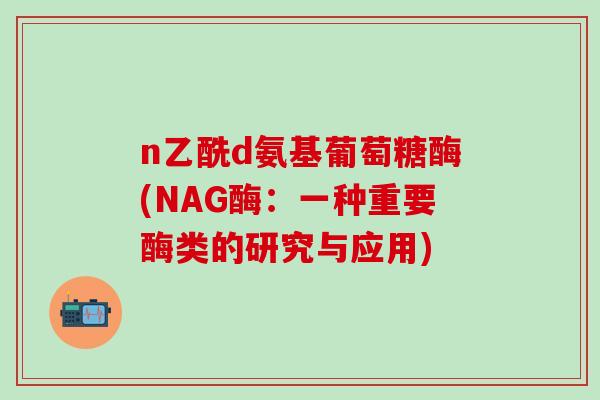 n乙酰d氨基葡萄糖酶(NAG酶：一种重要酶类的研究与应用)