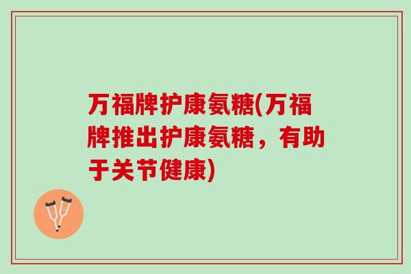 万福牌护康氨糖(万福牌推出护康氨糖，有助于关节健康)
