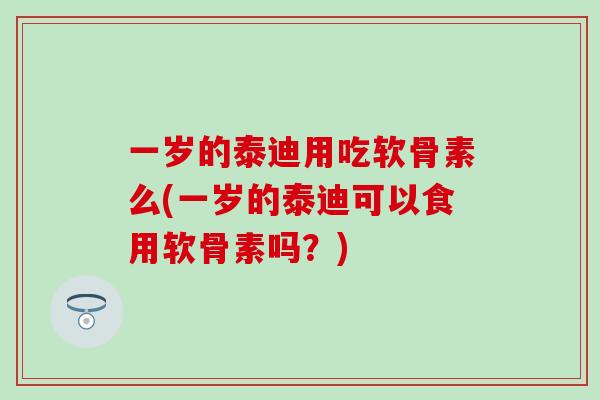 一岁的泰迪用吃软骨素么(一岁的泰迪可以食用软骨素吗？)