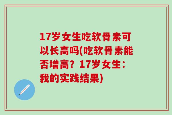 17岁女生吃软骨素可以长高吗(吃软骨素能否增高？17岁女生：我的实践结果)