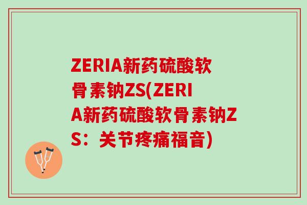 ZERIA新药硫酸软骨素钠ZS(ZERIA新药硫酸软骨素钠ZS：关节福音)