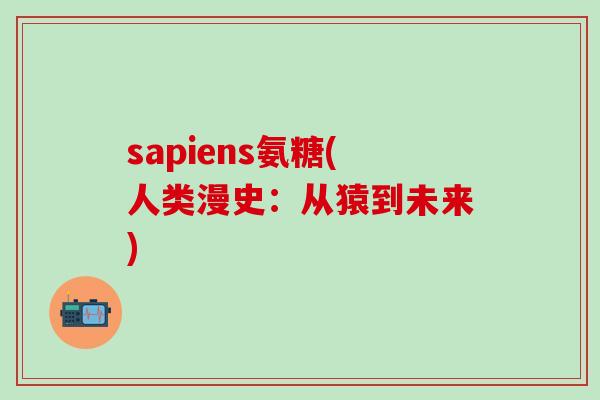 sapiens氨糖(人类漫史：从猿到未来)