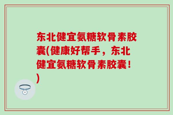东北健宜氨糖软骨素胶囊(健康好帮手，东北健宜氨糖软骨素胶囊！)