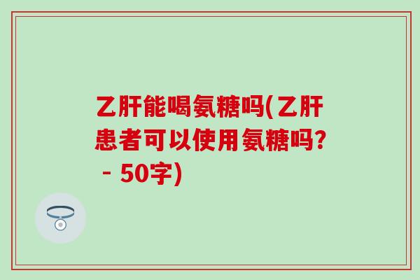 乙肝能喝氨糖吗(乙肝患者可以使用氨糖吗？ - 50字)