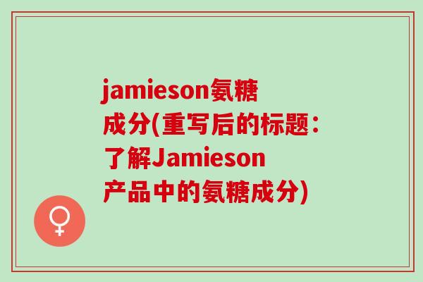 jamieson氨糖成分(重写后的标题：了解Jamieson产品中的氨糖成分)