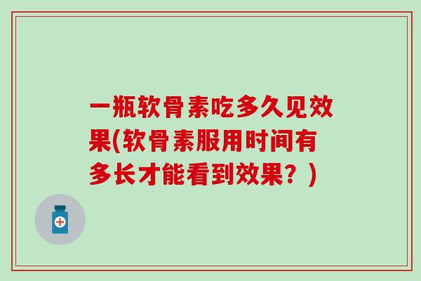 一瓶软骨素吃多久见效果(软骨素服用时间有多长才能看到效果？)