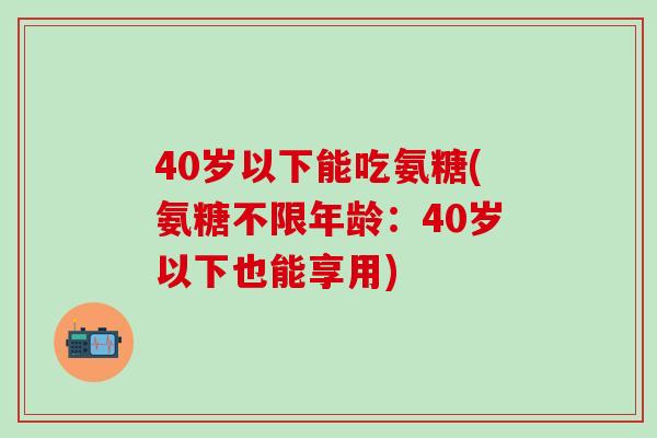40岁以下能吃氨糖(氨糖不限年龄：40岁以下也能享用)