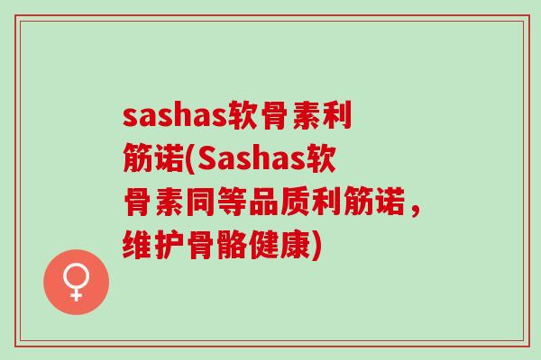 sashas软骨素利筋诺(Sashas软骨素同等品质利筋诺，维护骨骼健康)