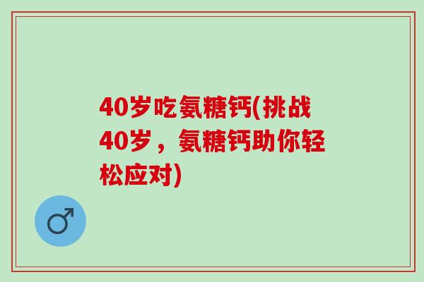 40岁吃氨糖钙(挑战40岁，氨糖钙助你轻松应对)