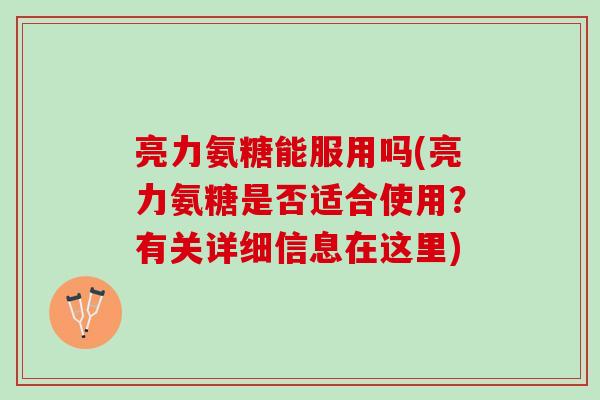 亮力氨糖能服用吗(亮力氨糖是否适合使用？有关详细信息在这里)