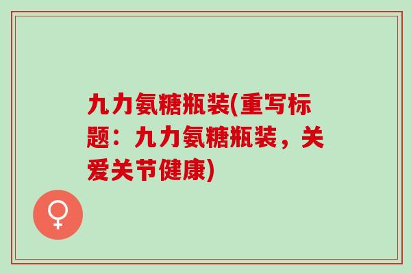 九力氨糖瓶装(重写标题：九力氨糖瓶装，关爱关节健康)