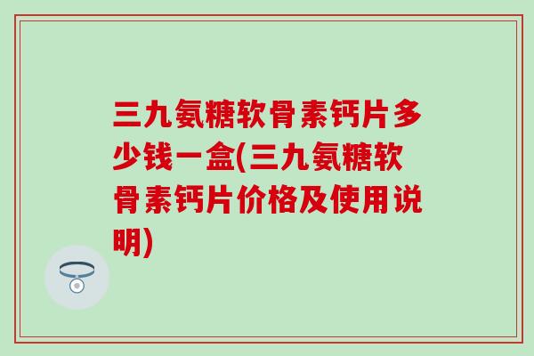 三九氨糖软骨素钙片多少钱一盒(三九氨糖软骨素钙片价格及使用说明)