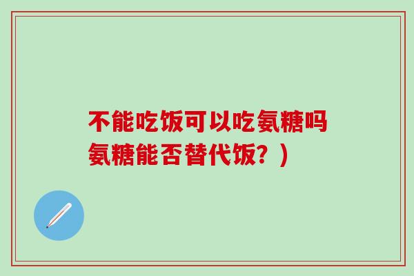 不能吃饭可以吃氨糖吗氨糖能否替代饭？)