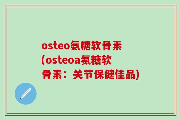 osteo氨糖软骨素(osteoa氨糖软骨素：关节保健佳品)
