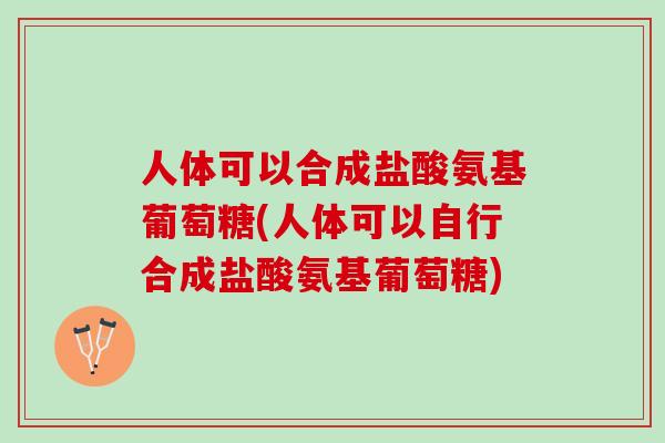 人体可以合成盐酸氨基葡萄糖(人体可以自行合成盐酸氨基葡萄糖)