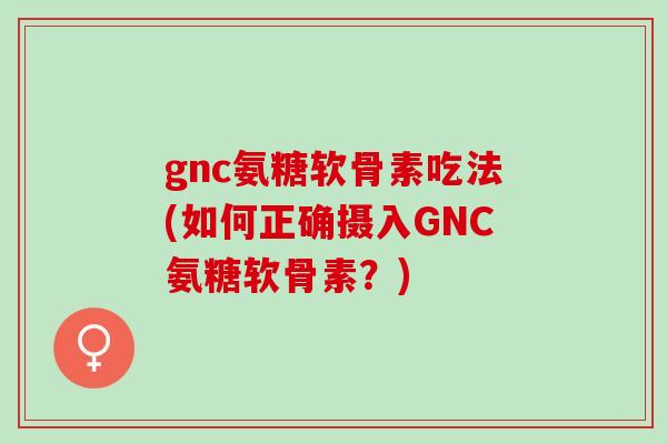 gnc氨糖软骨素吃法(如何正确摄入GNC氨糖软骨素？)