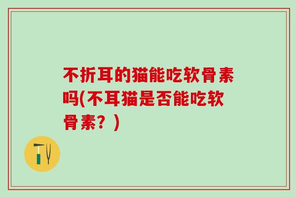 不折耳的猫能吃软骨素吗(不耳猫是否能吃软骨素？)