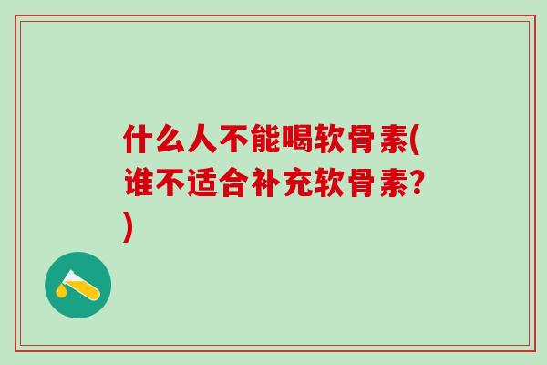 什么人不能喝软骨素(谁不适合补充软骨素？)