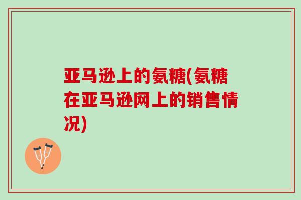 亚马逊上的氨糖(氨糖在亚马逊网上的销售情况)