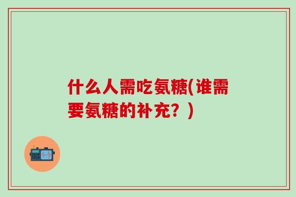 什么人需吃氨糖(谁需要氨糖的补充？)