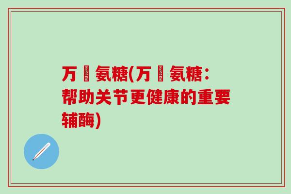 万玥氨糖(万玥氨糖：帮助关节更健康的重要辅酶)