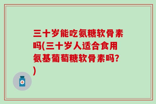 三十岁能吃氨糖软骨素吗(三十岁人适合食用氨基葡萄糖软骨素吗？)