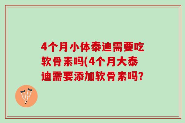 4个月小体泰迪需要吃软骨素吗(4个月大泰迪需要添加软骨素吗？