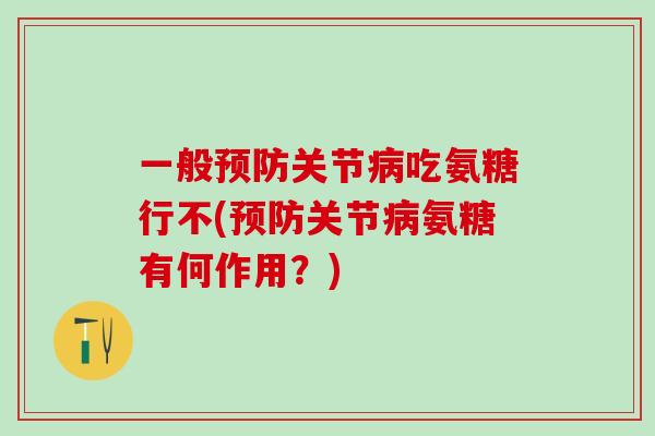 一般预防关节病吃氨糖行不(预防关节病氨糖有何作用？)
