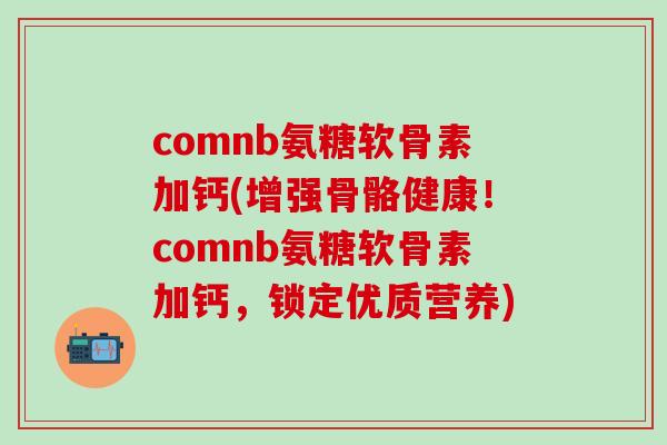 comnb氨糖软骨素加钙(增强骨骼健康！comnb氨糖软骨素加钙，锁定优质营养)